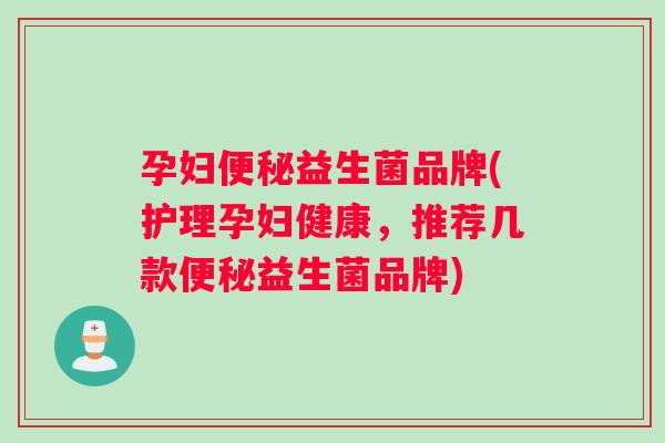 孕妇便秘益生菌品牌(护理孕妇健康，推荐几款便秘益生菌品牌)
