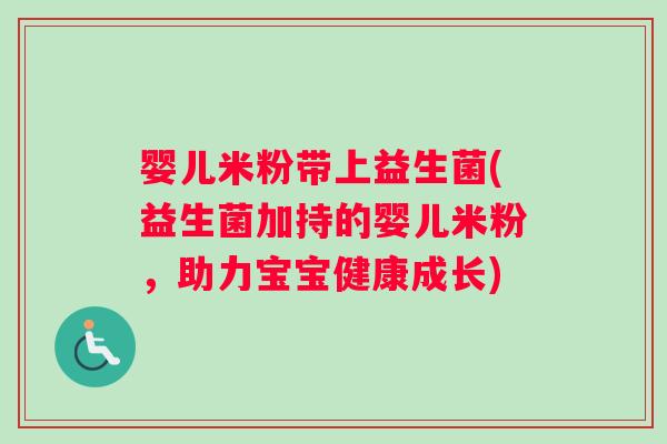 婴儿米粉带上益生菌(益生菌加持的婴儿米粉，助力宝宝健康成长)