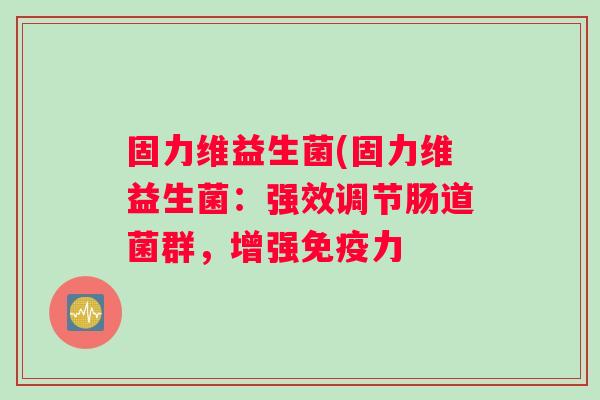 固力维益生菌(固力维益生菌：强效调节肠道菌群，增强免疫力