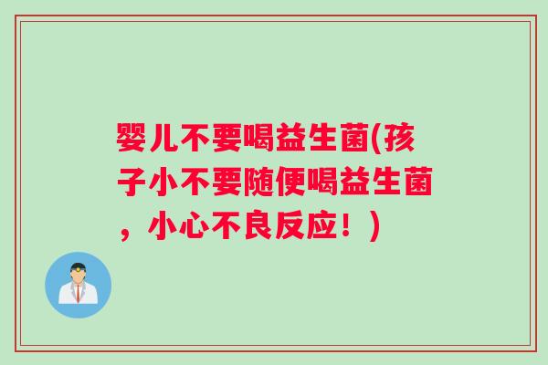 婴儿不要喝益生菌(孩子小不要随便喝益生菌，小心不良反应！)