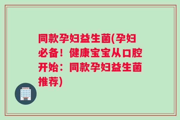 同款孕妇益生菌(孕妇必备！健康宝宝从口腔开始：同款孕妇益生菌推荐)
