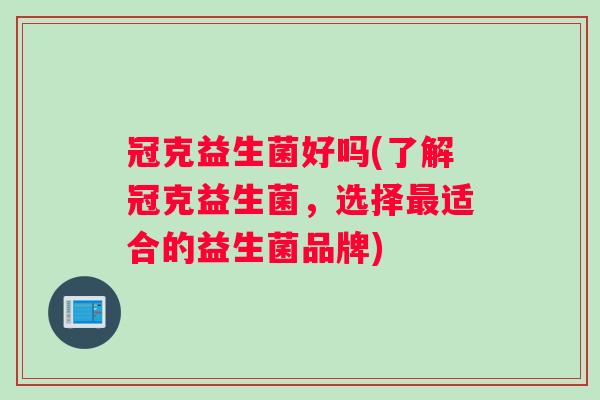 冠克益生菌好吗(了解冠克益生菌，选择最适合的益生菌品牌)