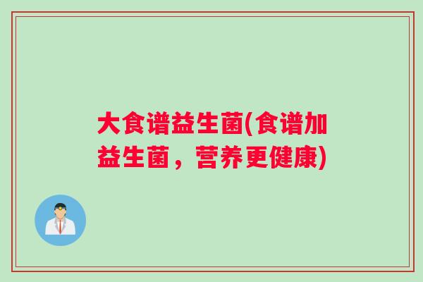 大食谱益生菌(食谱加益生菌，营养更健康)