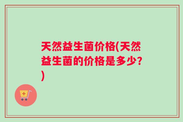 天然益生菌价格(天然益生菌的价格是多少？)