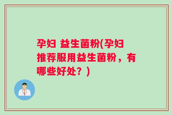 孕妇 益生菌粉(孕妇推荐服用益生菌粉，有哪些好处？)