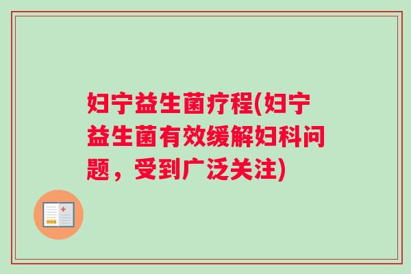 妇宁益生菌疗程(妇宁益生菌有效缓解妇科问题，受到广泛关注)