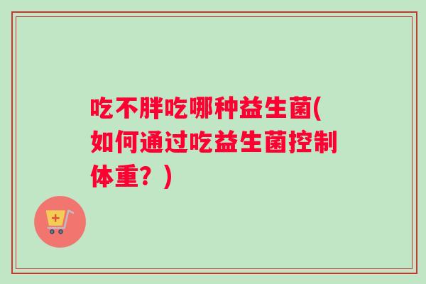 吃不胖吃哪种益生菌(如何通过吃益生菌控制体重？)