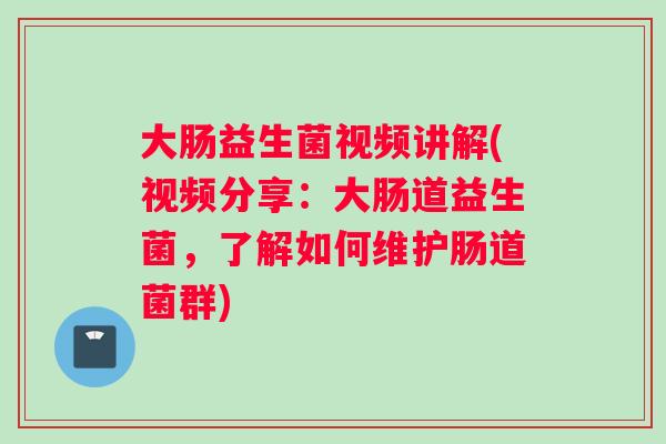 大肠益生菌视频讲解(视频分享：大肠道益生菌，了解如何维护肠道菌群)