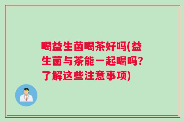 喝益生菌喝茶好吗(益生菌与茶能一起喝吗？了解这些注意事项)