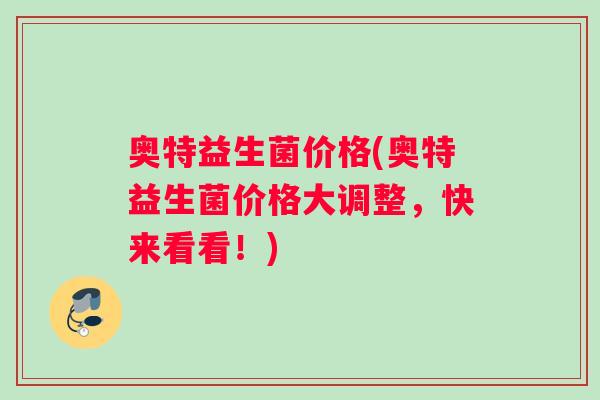 奥特益生菌价格(奥特益生菌价格大调整，快来看看！)