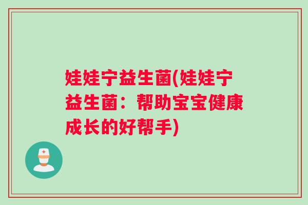 娃娃宁益生菌(娃娃宁益生菌：帮助宝宝健康成长的好帮手)