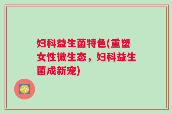 妇科益生菌特色(重塑女性微生态，妇科益生菌成新宠)