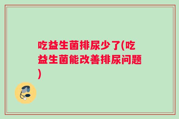 吃益生菌排尿少了(吃益生菌能改善排尿问题)