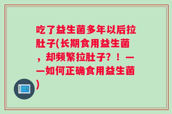吃了益生菌多年以后拉肚子(长期食用益生菌，却频繁拉肚子？！——如何正确食用益生菌)