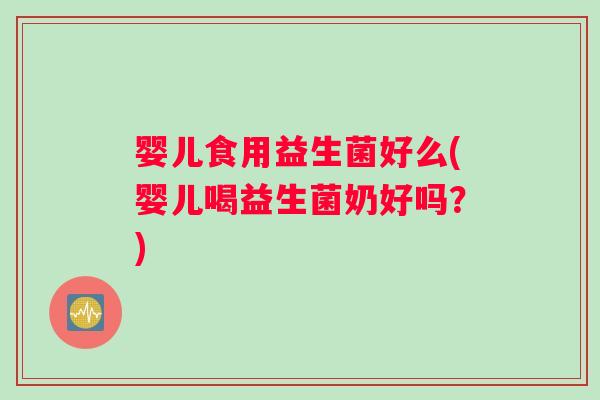 婴儿食用益生菌好么(婴儿喝益生菌奶好吗？)