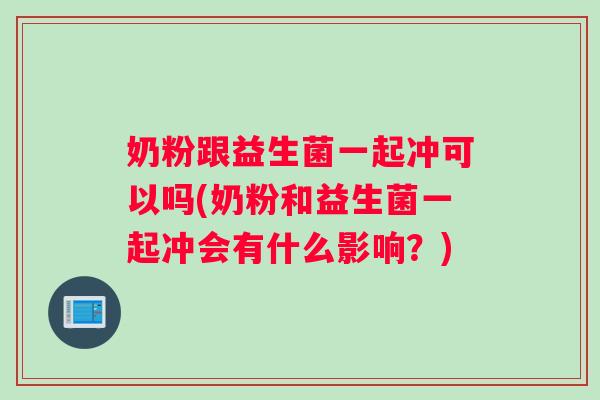 奶粉跟益生菌一起冲可以吗(奶粉和益生菌一起冲会有什么影响？)