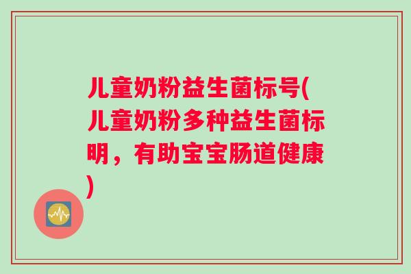儿童奶粉益生菌标号(儿童奶粉多种益生菌标明，有助宝宝肠道健康)