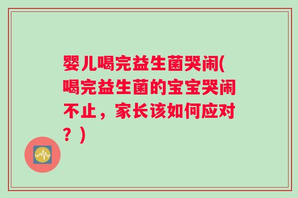 婴儿喝完益生菌哭闹(喝完益生菌的宝宝哭闹不止，家长该如何应对？)