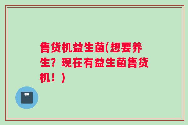 售货机益生菌(想要养生？现在有益生菌售货机！)