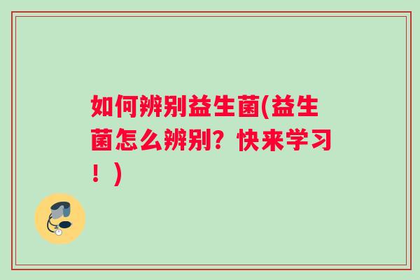 如何辨别益生菌(益生菌怎么辨别？快来学习！)