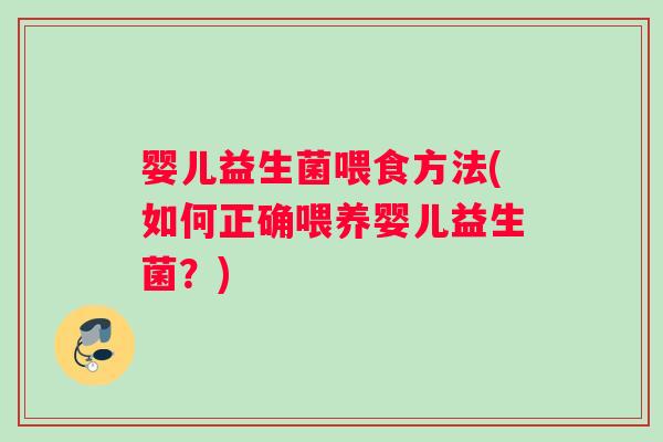 婴儿益生菌喂食方法(如何正确喂养婴儿益生菌？)
