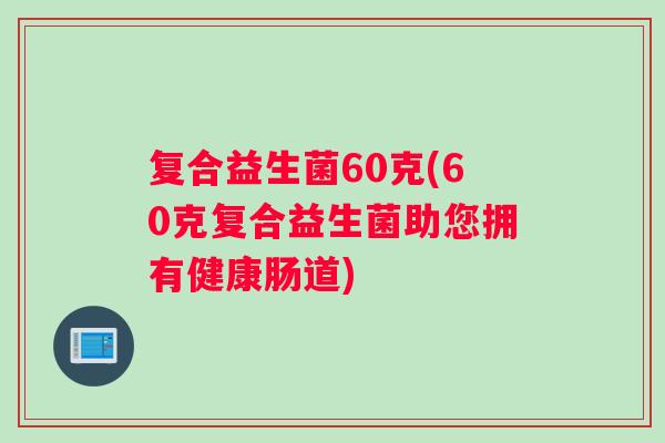 复合益生菌60克(60克复合益生菌助您拥有健康肠道)