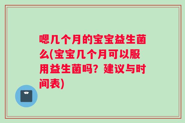 嗯几个月的宝宝益生菌么(宝宝几个月可以服用益生菌吗？建议与时间表)