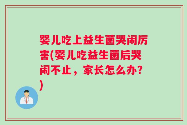 婴儿吃上益生菌哭闹厉害(婴儿吃益生菌后哭闹不止，家长怎么办？)
