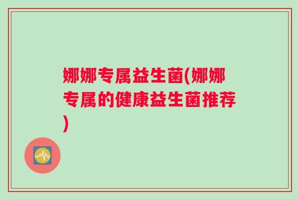 娜娜专属益生菌(娜娜专属的健康益生菌推荐)