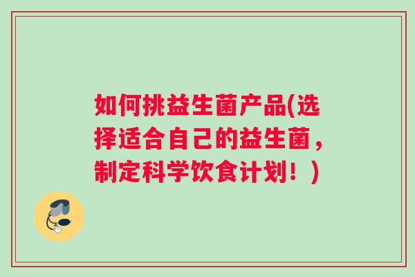 如何挑益生菌产品(选择适合自己的益生菌，制定科学饮食计划！)