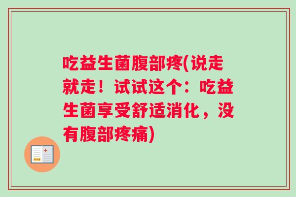 吃益生菌腹部疼(说走就走！试试这个：吃益生菌享受舒适消化，没有腹部疼痛)