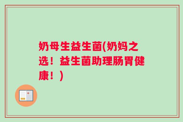 奶母生益生菌(奶妈之选！益生菌助理肠胃健康！)