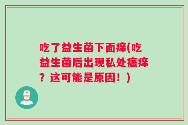 吃了益生菌下面痒(吃益生菌后出现私处瘙痒？这可能是原因！)