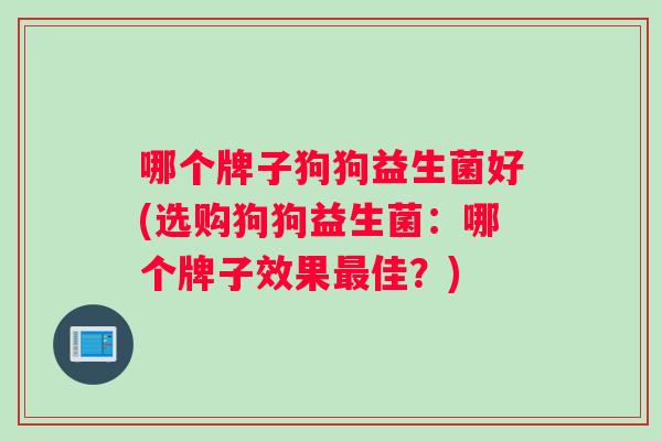 哪个牌子狗狗益生菌好(选购狗狗益生菌：哪个牌子效果最佳？)