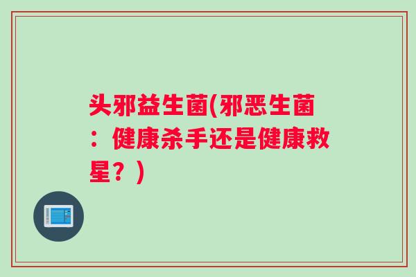 头邪益生菌(邪恶生菌：健康杀手还是健康救星？)