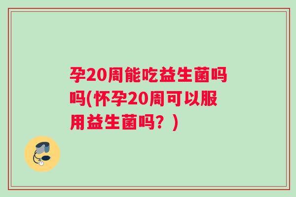 孕20周能吃益生菌吗吗(怀孕20周可以服用益生菌吗？)
