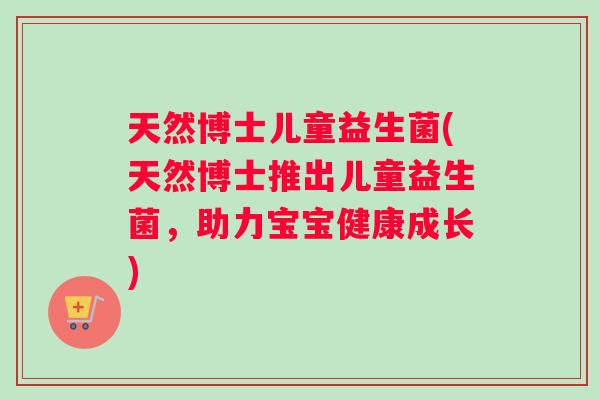 天然博士儿童益生菌(天然博士推出儿童益生菌，助力宝宝健康成长)