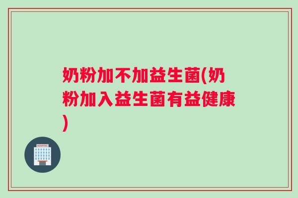 奶粉加不加益生菌(奶粉加入益生菌有益健康)