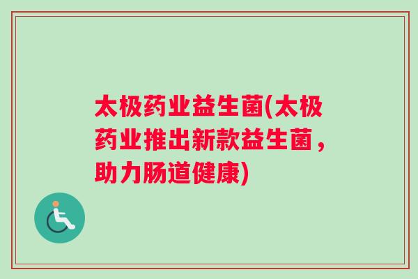 太极药业益生菌(太极药业推出新款益生菌，助力肠道健康)
