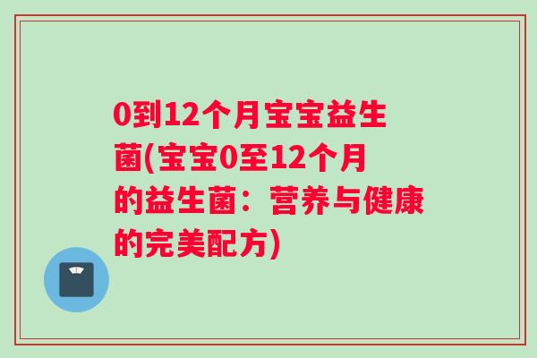 0到12个月宝宝益生菌(宝宝0至12个月的益生菌：营养与健康的完美配方)
