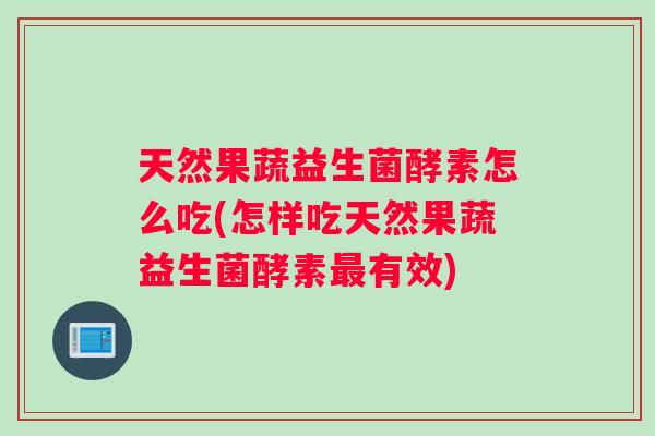 天然果蔬益生菌酵素怎么吃(怎样吃天然果蔬益生菌酵素最有效)