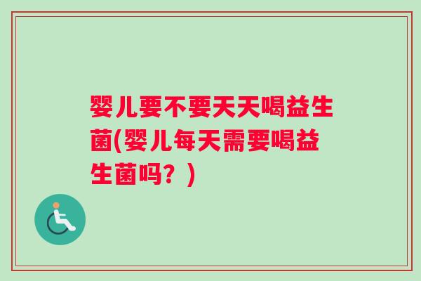 婴儿要不要天天喝益生菌(婴儿每天需要喝益生菌吗？)