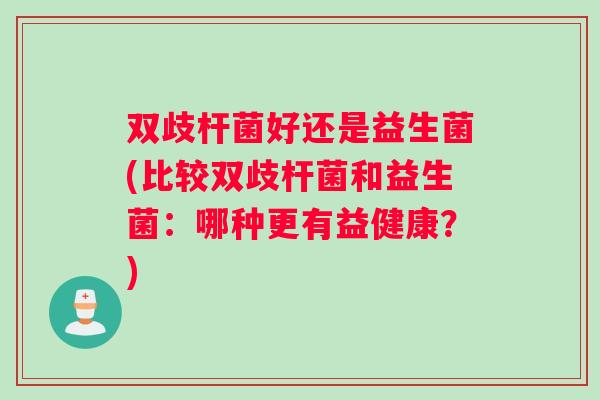 双歧杆菌好还是益生菌(比较双歧杆菌和益生菌：哪种更有益健康？)