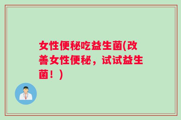 女性便秘吃益生菌(改善女性便秘，试试益生菌！)