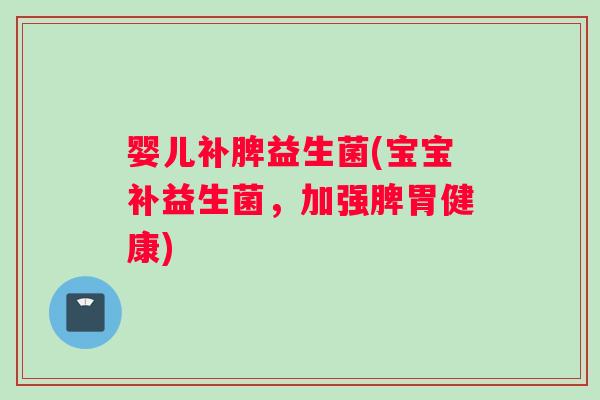 婴儿补脾益生菌(宝宝补益生菌，加强脾胃健康)