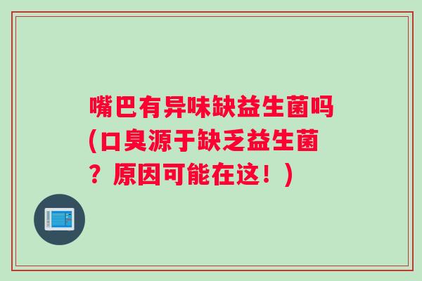 嘴巴有异味缺益生菌吗(口臭源于缺乏益生菌？原因可能在这！)