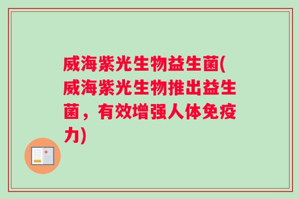 威海紫光生物益生菌(威海紫光生物推出益生菌，有效增强人体免疫力)