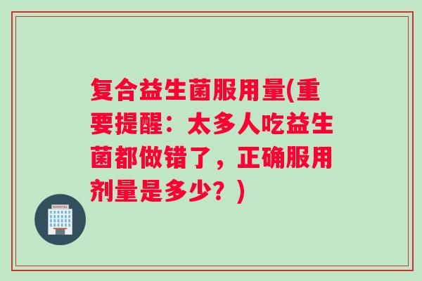 复合益生菌服用量(重要提醒：太多人吃益生菌都做错了，正确服用剂量是多少？)
