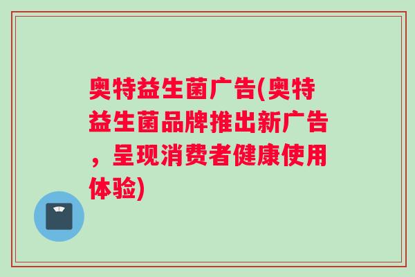 奥特益生菌广告(奥特益生菌品牌推出新广告，呈现消费者健康使用体验)