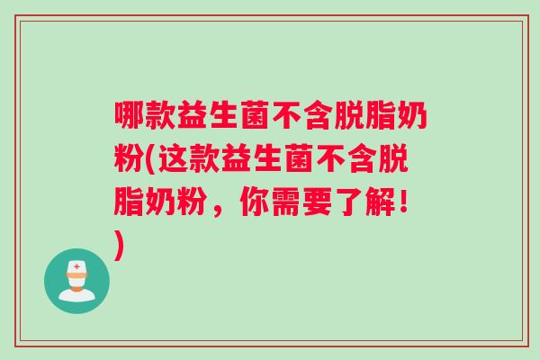 哪款益生菌不含脱脂奶粉(这款益生菌不含脱脂奶粉，你需要了解！)